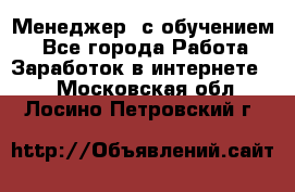 Менеджер (с обучением) - Все города Работа » Заработок в интернете   . Московская обл.,Лосино-Петровский г.